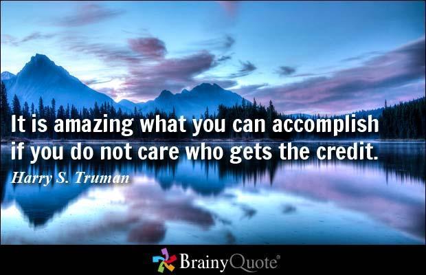 It is amazing what you can accomplish if you do not care who gets the 